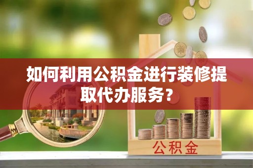盐埕如何利用公积金进行装修提取代办服务？