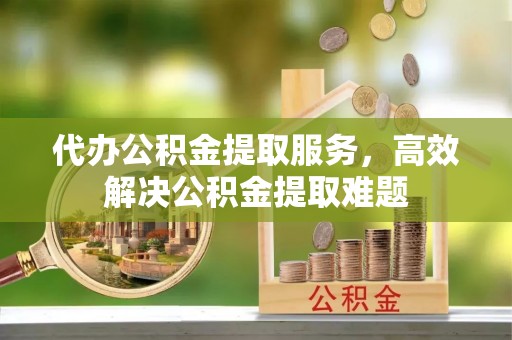 盐埕代办公积金提取服务，高效解决公积金提取难题