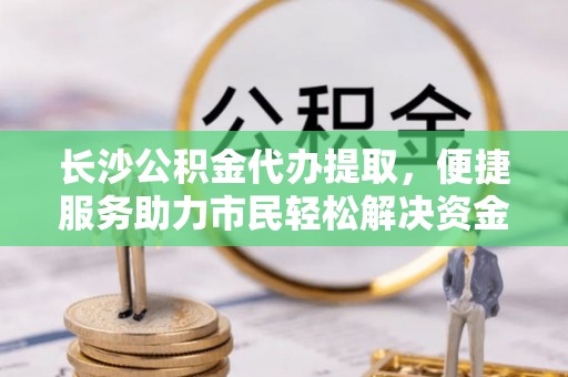 盐埕长沙公积金代办提取，便捷服务助力市民轻松解决资金需求