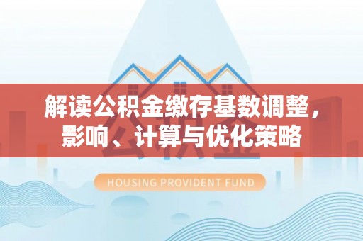 盐埕解读公积金缴存基数调整，影响、计算与优化策略