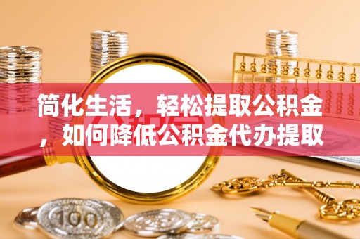 盐埕简化生活，轻松提取公积金，如何降低公积金代办提取的费用？