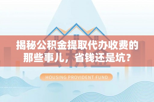 盐埕揭秘公积金提取代办收费的那些事儿，省钱还是坑？