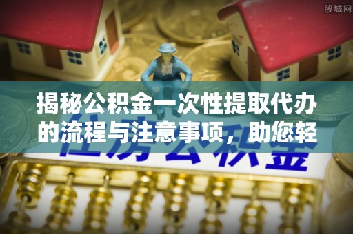 盐埕揭秘公积金一次性提取代办的流程与注意事项，助您轻松拿钱！