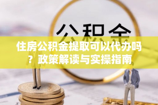 盐埕住房公积金提取可以代办吗？政策解读与实操指南