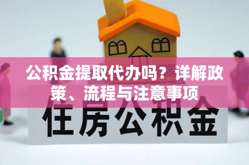 盐埕公积金提取代办吗？详解政策、流程与注意事项