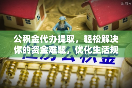 盐埕公积金代办提取，轻松解决你的资金难题，优化生活规划