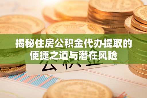 盐埕揭秘住房公积金代办提取的便捷之道与潜在风险