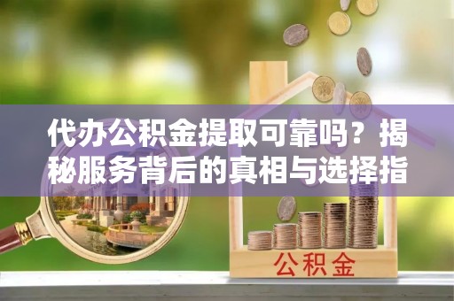 盐埕代办公积金提取可靠吗？揭秘服务背后的真相与选择指南