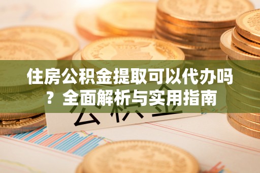 盐埕住房公积金提取可以代办吗？全面解析与实用指南