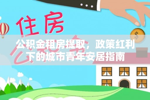 盐埕公积金租房提取，政策红利下的城市青年安居指南