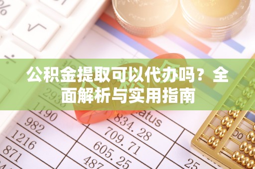 盐埕公积金提取可以代办吗？全面解析与实用指南