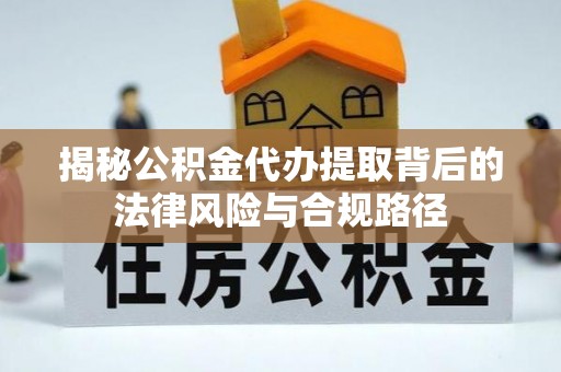 盐埕揭秘公积金代办提取背后的法律风险与合规路径