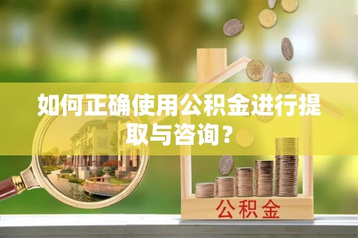 盐埕如何正确使用公积金进行提取与咨询？