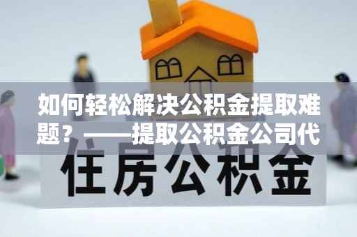 盐埕如何轻松解决公积金提取难题？——提取公积金公司代办服务解析