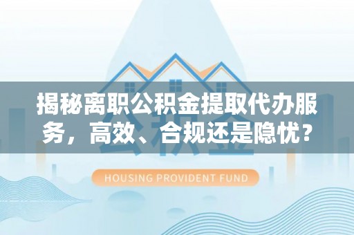 盐埕揭秘离职公积金提取代办服务，高效、合规还是隐忧？