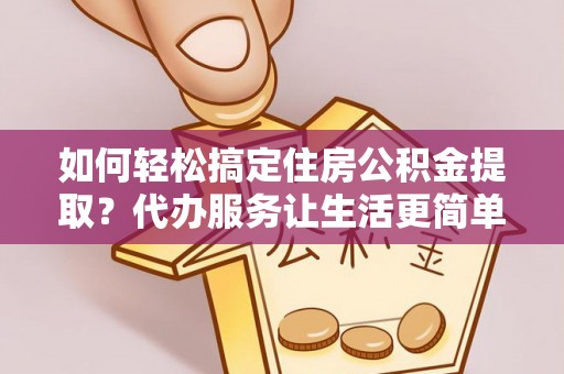 盐埕如何轻松搞定住房公积金提取？代办服务让生活更简单