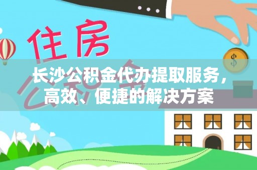 盐埕长沙公积金代办提取服务，高效、便捷的解决方案