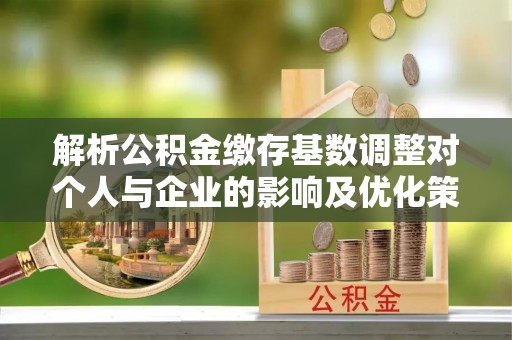 盐埕解析公积金缴存基数调整对个人与企业的影响及优化策略