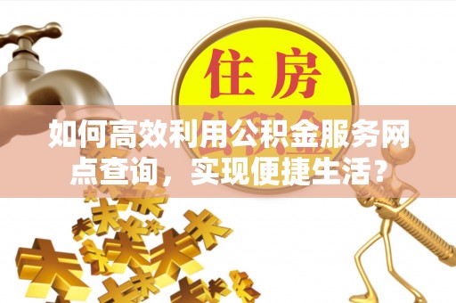 盐埕如何高效利用公积金服务网点查询，实现便捷生活？