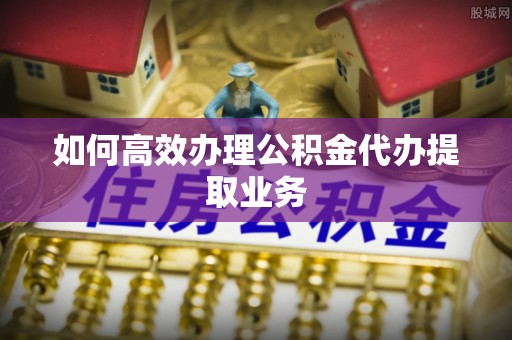 盐埕如何高效办理公积金代办提取业务