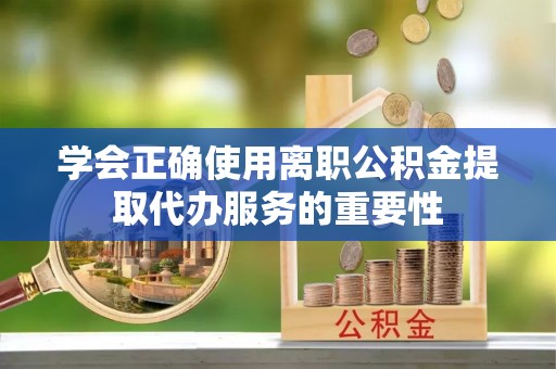 盐埕学会正确使用离职公积金提取代办服务的重要性