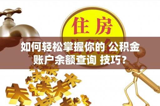 盐埕如何轻松掌握你的 公积金账户余额查询 技巧？