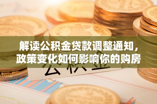 盐埕解读公积金贷款调整通知，政策变化如何影响你的购房计划？