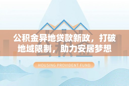 盐埕公积金异地贷款新政，打破地域限制，助力安居梦想