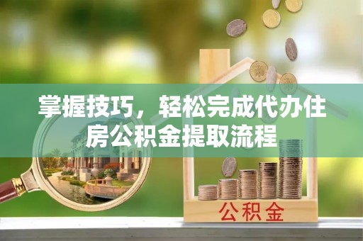盐埕掌握技巧，轻松完成代办住房公积金提取流程