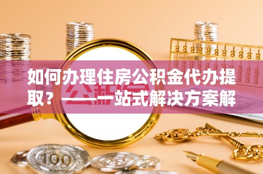 盐埕如何办理住房公积金代办提取？——一站式解决方案解析