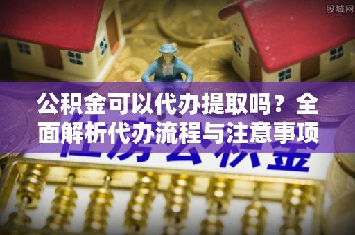 盐埕公积金可以代办提取吗？全面解析代办流程与注意事项