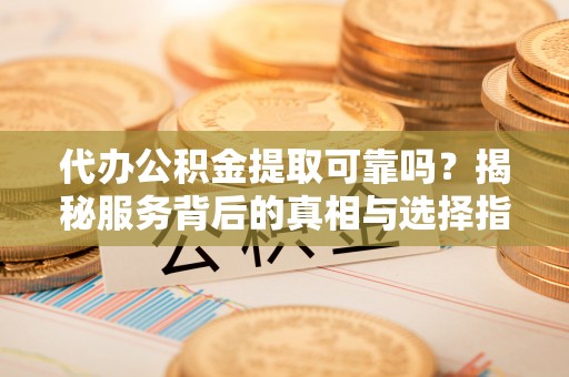 盐埕代办公积金提取可靠吗？揭秘服务背后的真相与选择指南