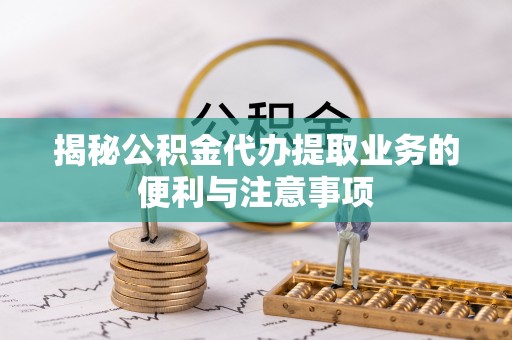 盐埕揭秘公积金代办提取业务的便利与注意事项