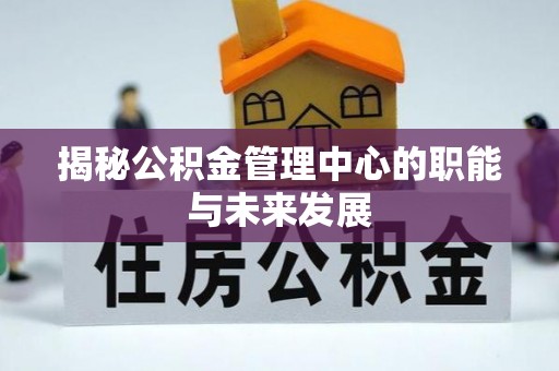 盐埕揭秘公积金管理中心的职能与未来发展
