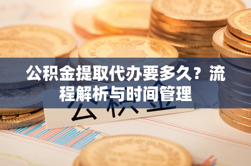盐埕公积金提取代办要多久？流程解析与时间管理
