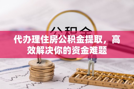 盐埕代办理住房公积金提取，高效解决你的资金难题