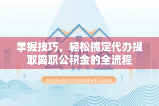 盐埕掌握技巧，轻松搞定代办提取离职公积金的全流程