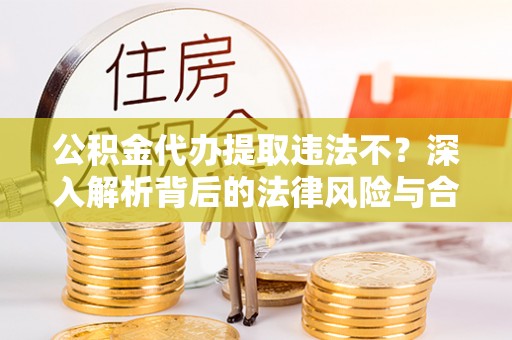 盐埕公积金代办提取违法不？深入解析背后的法律风险与合规路径