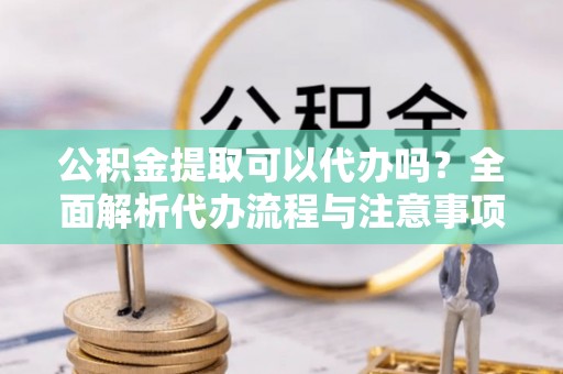 盐埕公积金提取可以代办吗？全面解析代办流程与注意事项