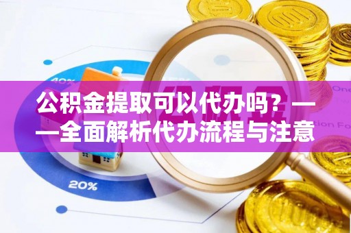 盐埕公积金提取可以代办吗？——全面解析代办流程与注意事项
