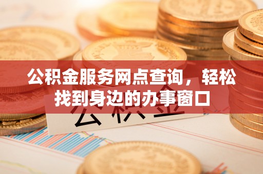 盐埕公积金服务网点查询，轻松找到身边的办事窗口