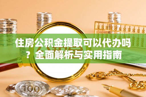 盐埕住房公积金提取可以代办吗？全面解析与实用指南