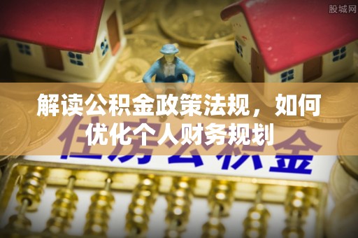 盐埕解读公积金政策法规，如何优化个人财务规划